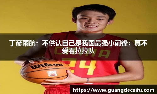 丁彦雨航：不供认自己是我国最强小前锋；真不爱看拉拉队